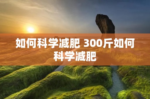 如何科学减肥 300斤如何科学减肥