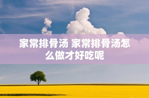家常排骨汤 家常排骨汤怎么做才好吃呢 家常排骨汤 家常排骨汤怎么做才好吃呢