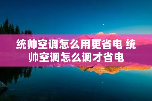统帅空调怎么用更省电 统帅空调怎么调才省电 统帅空调怎么用更省电 统帅空调怎么调才省电