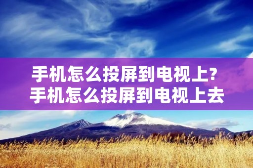 手机怎么投屏到电视上? 手机怎么投屏到电视上去电视怎么弄