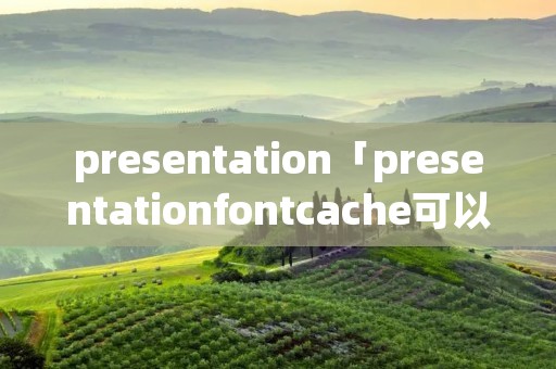 presentation「presentationfontcache可以禁用吗」