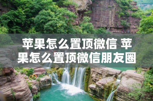 苹果怎么置顶微信 苹果怎么置顶微信朋友圈 苹果怎么置顶微信 苹果怎么置顶微信朋友圈