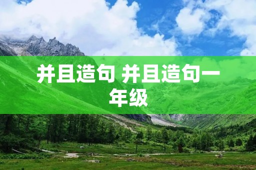 并且造句 并且造句一年级 并且造句 并且造句一年级