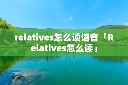 relatives怎么读语音「Relatives怎么读」