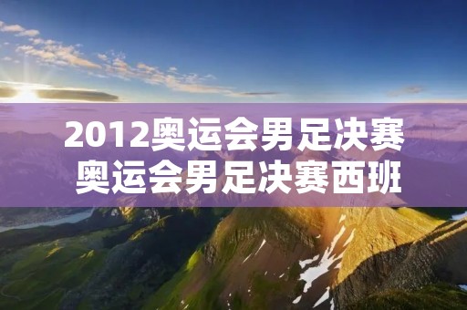 2012奥运会男足决赛 奥运会男足决赛西班牙巴西