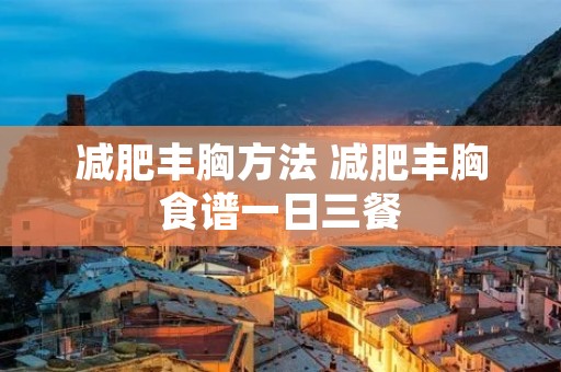 减肥丰胸方法 减肥丰胸食谱一日三餐 减肥丰胸方法 减肥丰胸食谱一日三餐