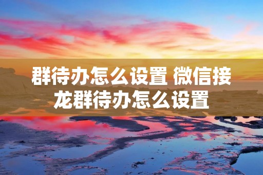 群待办怎么设置 微信接龙群待办怎么设置