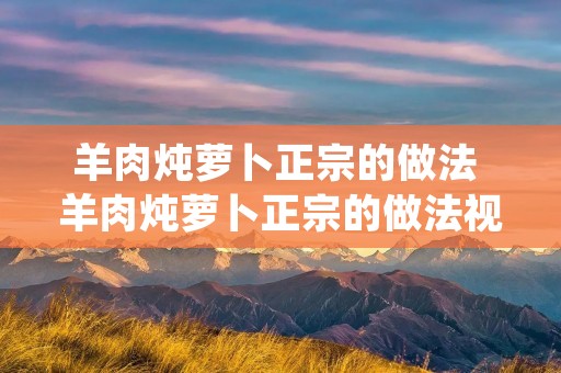 羊肉炖萝卜正宗的做法 羊肉炖萝卜正宗的做法视频频猪腿骨炖萝卜怎么做才好吃