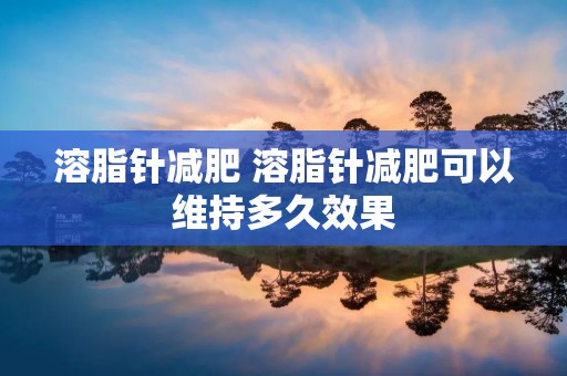 溶脂针减肥 溶脂针减肥可以维持多久效果