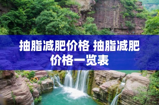 抽脂减肥价格 抽脂减肥价格一览表 抽脂减肥价格 抽脂减肥价格一览表