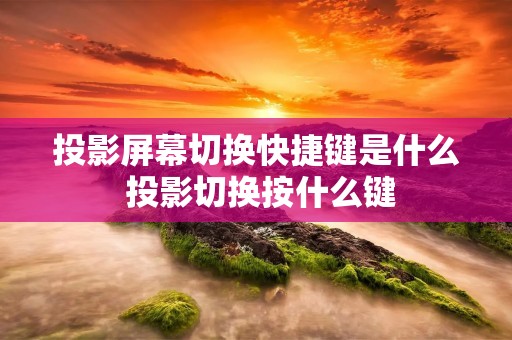 投影屏幕切换快捷键是什么 投影切换按什么键