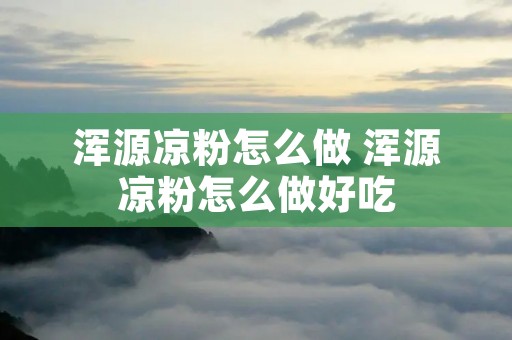 浑源凉粉怎么做 浑源凉粉怎么做好吃 浑源凉粉怎么做 浑源凉粉怎么做好吃