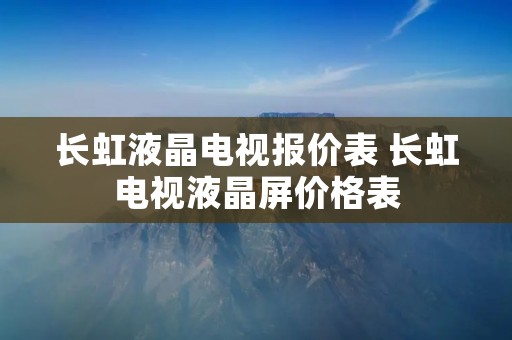 长虹液晶电视报价表 长虹电视液晶屏价格表 长虹液晶电视报价表 长虹电视液晶屏价格表