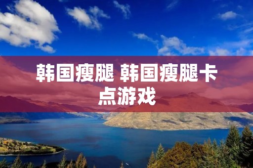 韩国瘦腿 韩国瘦腿卡点游戏 韩国瘦腿 韩国瘦腿卡点游戏