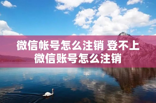 微信帐号怎么注销 登不上微信账号怎么注销 微信帐号怎么注销 登不上微信账号怎么注销
