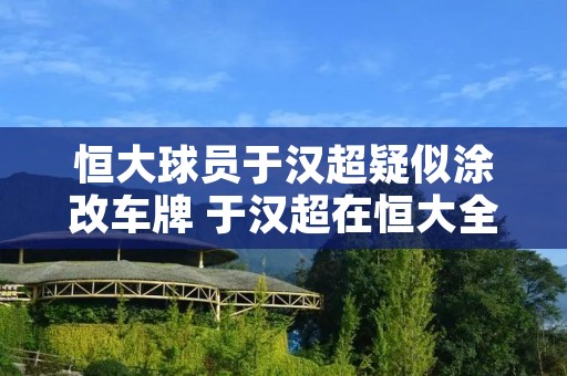 恒大球员于汉超疑似涂改车牌 于汉超在恒大全部进球视频