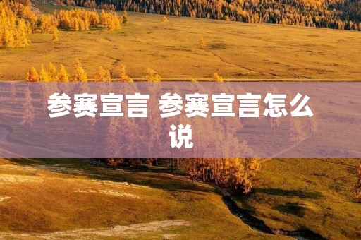 参赛宣言 参赛宣言怎么说 参赛宣言 参赛宣言怎么说