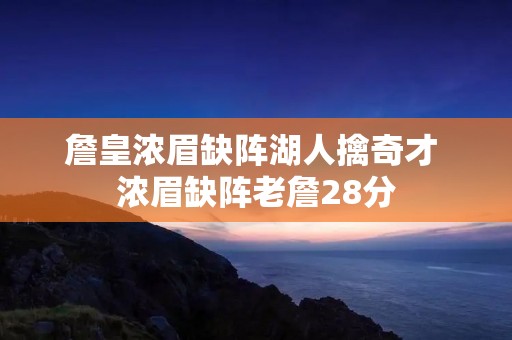 詹皇浓眉缺阵湖人擒奇才 浓眉缺阵老詹28分 詹皇浓眉缺阵湖人擒奇才 浓眉缺阵老詹28分