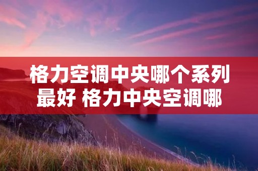 格力空调中央哪个系列最好 格力中央空调哪个系列最好家用