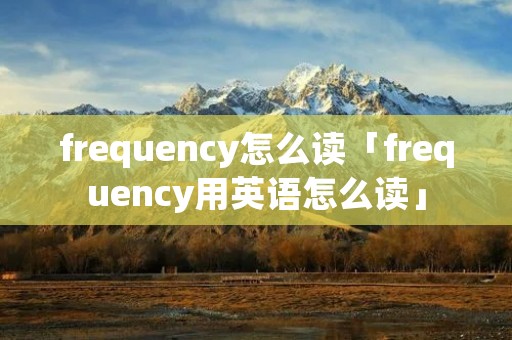 frequency怎么读「frequency用英语怎么读」