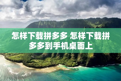 怎样下载拼多多 怎样下载拼多多到手机桌面上 怎样下载拼多多 怎样下载拼多多到手机桌面上