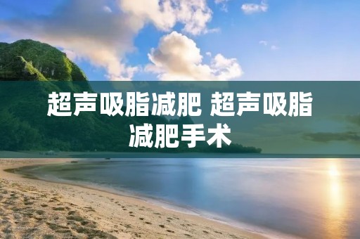 超声吸脂减肥 超声吸脂减肥手术