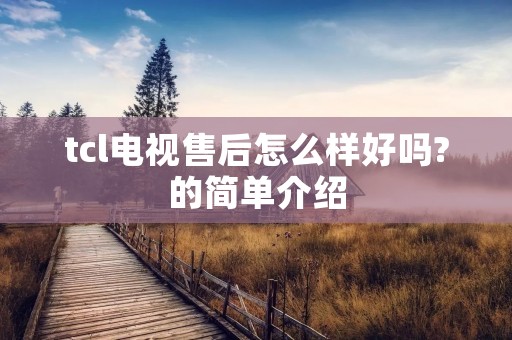 tcl电视售后怎么样好吗?的简单介绍