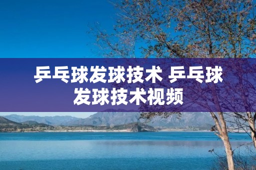 乒乓球发球技术 乒乓球发球技术视频 乒乓球发球技术 乒乓球发球技术视频