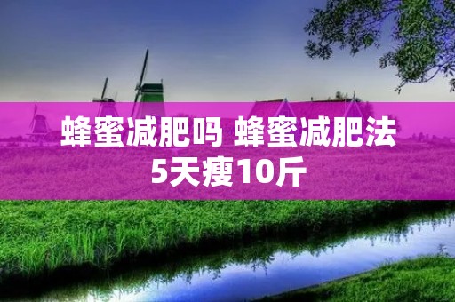 蜂蜜减肥吗 蜂蜜减肥法5天瘦10斤 蜂蜜减肥吗 蜂蜜减肥法5天瘦10斤