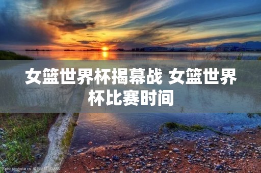 女篮世界杯揭幕战 女篮世界杯比赛时间 女篮世界杯揭幕战 女篮世界杯比赛时间
