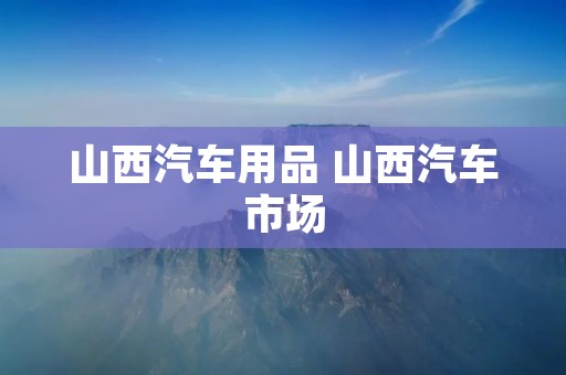 山西汽车用品 山西汽车市场