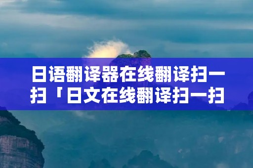 日语翻译器在线翻译扫一扫「日文在线翻译扫一扫」