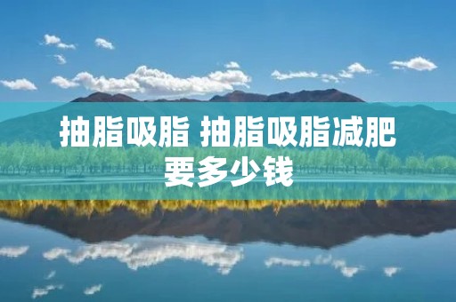 抽脂吸脂 抽脂吸脂减肥要多少钱
