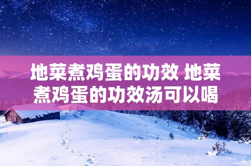 地菜煮鸡蛋的功效 地菜煮鸡蛋的功效汤可以喝吗
