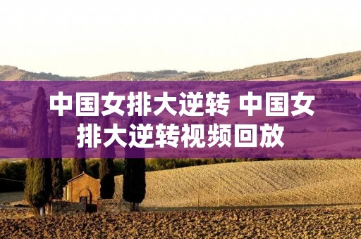 中国女排大逆转 中国女排大逆转视频回放