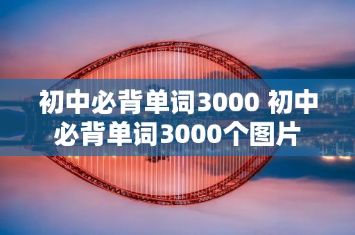 初中必背单词3000 初中必背单词3000个图片 初中必背单词3000 初中必背单词3000个图片