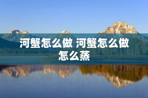 河蟹怎么做 河蟹怎么做怎么蒸 河蟹怎么做 河蟹怎么做怎么蒸