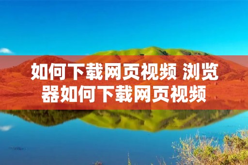 如何下载网页视频 浏览器如何下载网页视频