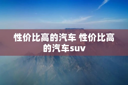 性价比高的汽车 性价比高的汽车suv 性价比高的汽车 性价比高的汽车suv