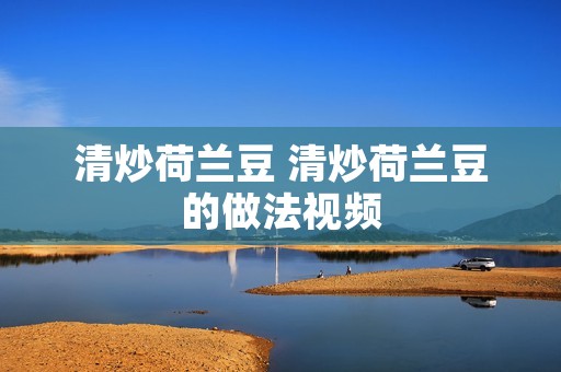 清炒荷兰豆 清炒荷兰豆的做法视频