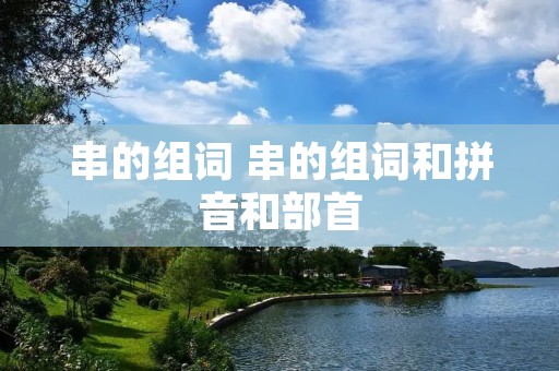 串的组词 串的组词和拼音和部首 串的组词 串的组词和拼音和部首