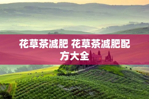 花草茶减肥 花草茶减肥配方大全 花草茶减肥 花草茶减肥配方大全