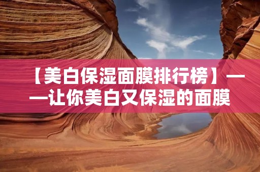 【美白保湿面膜排行榜】——让你美白又保湿的面膜推荐