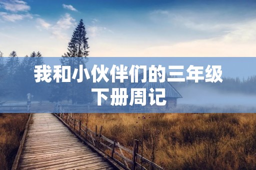 我和小伙伴们的三年级下册周记 我和小伙伴们的三年级下册周记