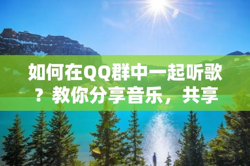 如何在QQ群中一起听歌？教你分享音乐，共享快乐！