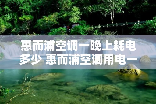 惠而浦空调一晚上耗电多少 惠而浦空调用电一天多少度电