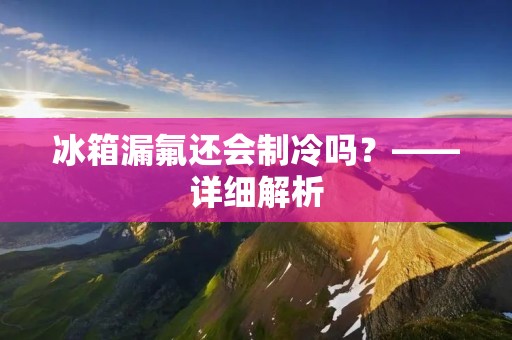 冰箱漏氟还会制冷吗？——详细解析