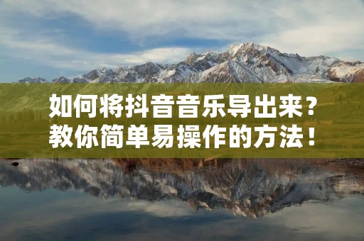 如何将抖音音乐导出来?教你简单易操作的方法! 如何将抖音音乐导出来?教你简单易操作的方法!