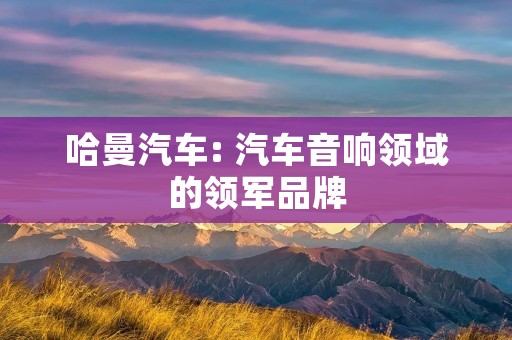 哈曼汽车: 汽车音响领域的领军品牌