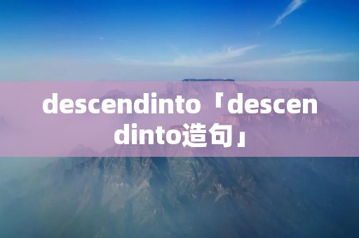 descendinto「descendinto造句」 descendinto「descendinto造句」